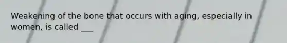 Weakening of the bone that occurs with aging, especially in women, is called ___