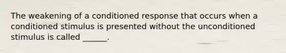 The weakening of a conditioned response that occurs when a conditioned stimulus is presented without the unconditioned stimulus is called ______.