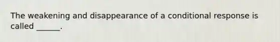 The weakening and disappearance of a conditional response is called ______.