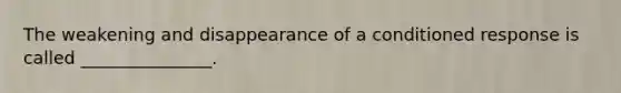 The weakening and disappearance of a conditioned response is called _______________.