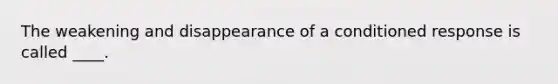 The weakening and disappearance of a conditioned response is called ____.