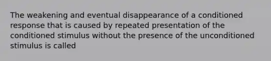 The weakening and eventual disappearance of a conditioned response that is caused by repeated presentation of the conditioned stimulus without the presence of the unconditioned stimulus is called