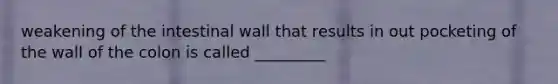 weakening of the intestinal wall that results in out pocketing of the wall of the colon is called _________