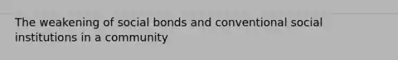 The weakening of social bonds and conventional social institutions in a community