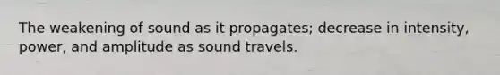 The weakening of sound as it propagates; decrease in intensity, power, and amplitude as sound travels.