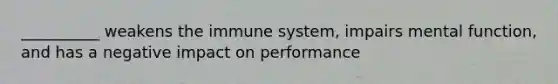 __________ weakens the immune system, impairs mental function, and has a negative impact on performance