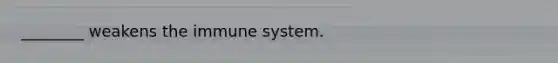 ________ weakens the immune system.