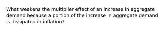 What weakens the multiplier effect of an increase in aggregate demand because a portion of the increase in aggregate demand is dissipated in inflation?