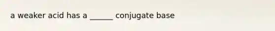 a weaker acid has a ______ conjugate base