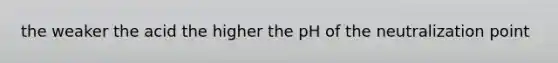 the weaker the acid the higher the pH of the neutralization point