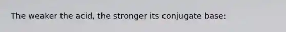 The weaker the acid, the stronger its conjugate base: