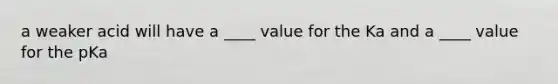 a weaker acid will have a ____ value for the Ka and a ____ value for the pKa