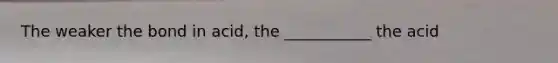 The weaker the bond in acid, the ___________ the acid