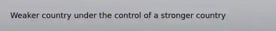 Weaker country under the control of a stronger country