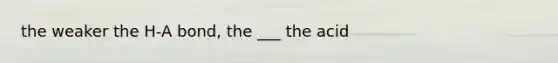 the weaker the H-A bond, the ___ the acid