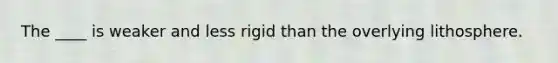 The ____ is weaker and less rigid than the overlying lithosphere.