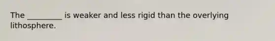 The _________ is weaker and less rigid than the overlying lithosphere.