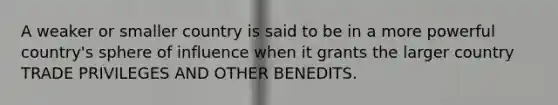 A weaker or smaller country is said to be in a more powerful country's sphere of influence when it grants the larger country TRADE PRIVILEGES AND OTHER BENEDITS.