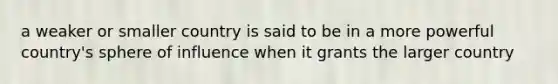 a weaker or smaller country is said to be in a more powerful country's sphere of influence when it grants the larger country