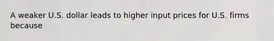 A weaker U.S. dollar leads to higher input prices for U.S. firms because