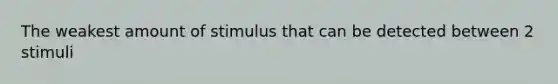 The weakest amount of stimulus that can be detected between 2 stimuli