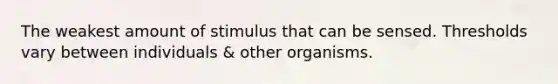 The weakest amount of stimulus that can be sensed. Thresholds vary between individuals & other organisms.