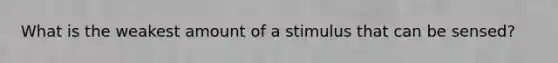 What is the weakest amount of a stimulus that can be sensed?