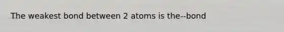 The weakest bond between 2 atoms is the--bond