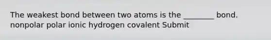 The weakest bond between two atoms is the ________ bond. nonpolar polar ionic hydrogen covalent Submit