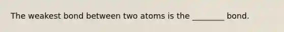 The weakest bond between two atoms is the ________ bond.