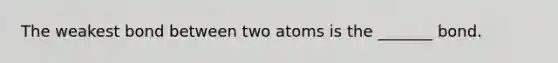 The weakest bond between two atoms is the _______ bond.