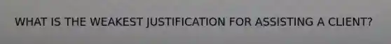 WHAT IS THE WEAKEST JUSTIFICATION FOR ASSISTING A CLIENT?