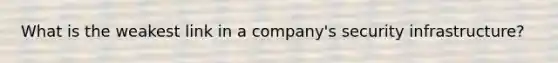 What is the weakest link in a company's security infrastructure?