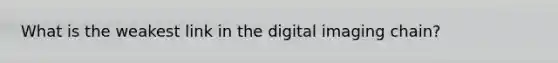 What is the weakest link in the digital imaging chain?