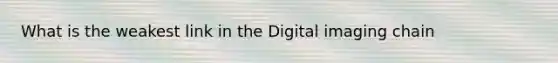 What is the weakest link in the Digital imaging chain