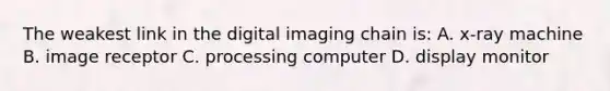 The weakest link in the digital imaging chain is: A. x-ray machine B. image receptor C. processing computer D. display monitor