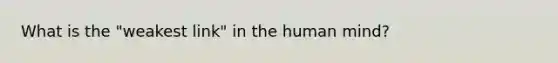 What is the "weakest link" in the human mind?