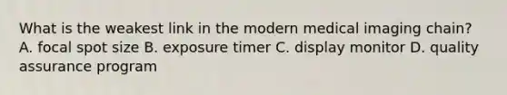 What is the weakest link in the modern medical imaging chain? A. focal spot size B. exposure timer C. display monitor D. quality assurance program