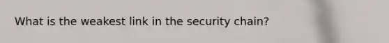 What is the weakest link in the security chain?