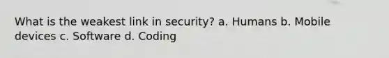 What is the weakest link in security? a. Humans b. Mobile devices c. Software d. Coding