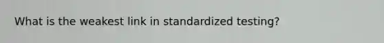 What is the weakest link in standardized testing?