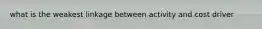 what is the weakest linkage between activity and cost driver
