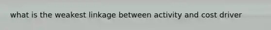 what is the weakest linkage between activity and cost driver