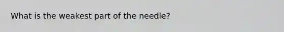 What is the weakest part of the needle?