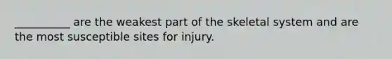 __________ are the weakest part of the skeletal system and are the most susceptible sites for injury.