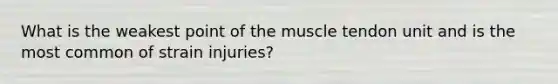 What is the weakest point of the muscle tendon unit and is the most common of strain injuries?