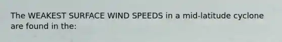 The WEAKEST SURFACE WIND SPEEDS in a mid-latitude cyclone are found in the: