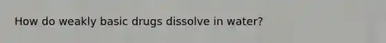 How do weakly basic drugs dissolve in water?