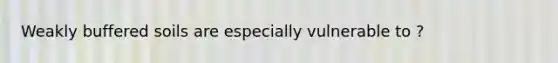 Weakly buffered soils are especially vulnerable to ?