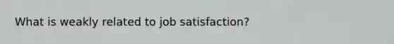 What is weakly related to job satisfaction?